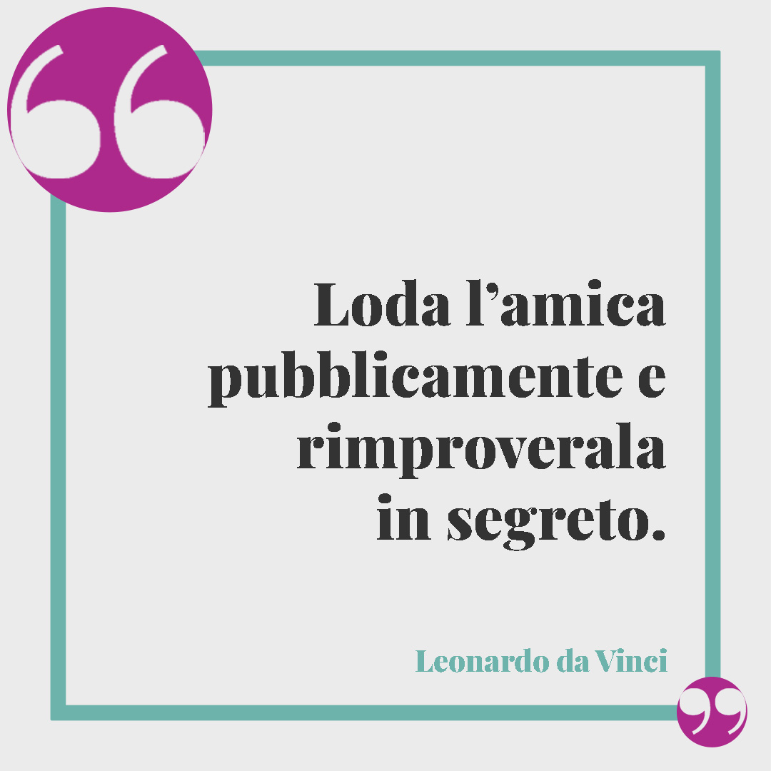 Frasi per le amiche speciali. Loda l’amica pubblicamente e rimproverala in segreto. (Leonardo da Vinci)