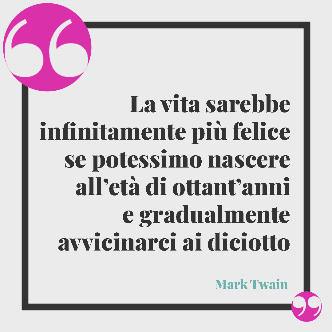 Frasi di buon compleanno. La vita sarebbe infinitamente più felice se potessimo nascere all’età di ottant’anni e gradualmente avvicinarci ai diciotto. (Mark Twain)