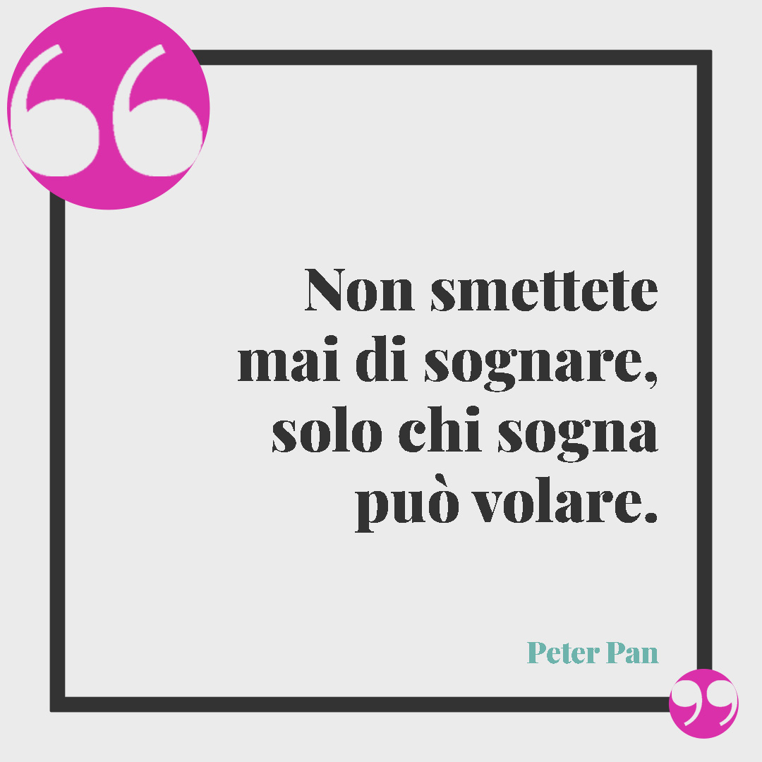 Frasi di buon compleanno. Non smettete mai di sognare, solo chi sogna può volare. (Peter Pan)