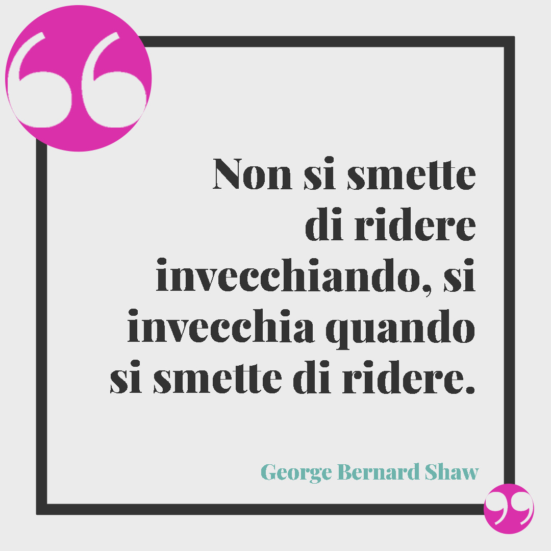 Frasi di buon compleanno per i figli. Non si smette di ridere invecchiando, si invecchia quando si smette di ridere. (George Bernard Shaw)