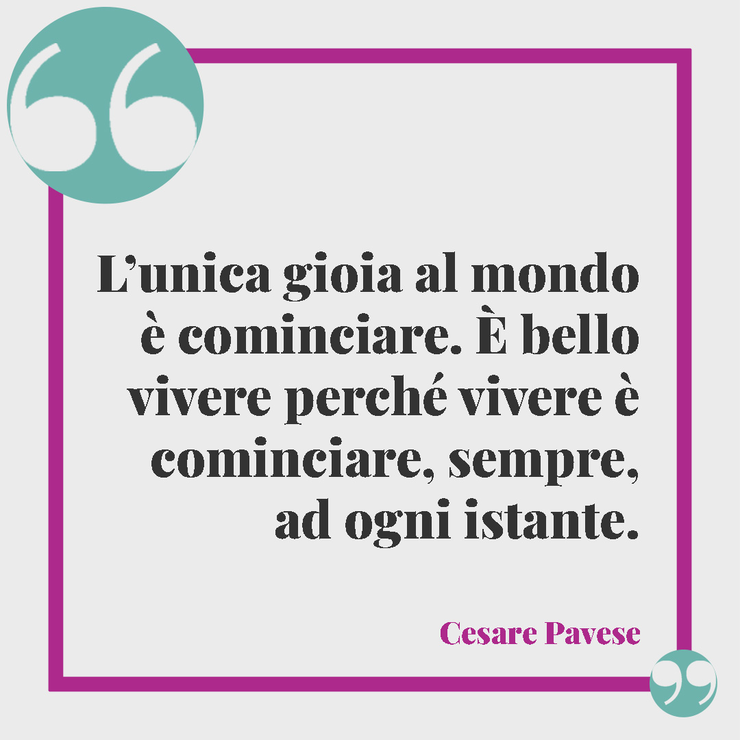 Frasi di buon anno. L’unica gioia al mondo è cominciare. È bello vivere perché vivere è cominciare, sempre, ad ogni istante. (Cesare Pavese)