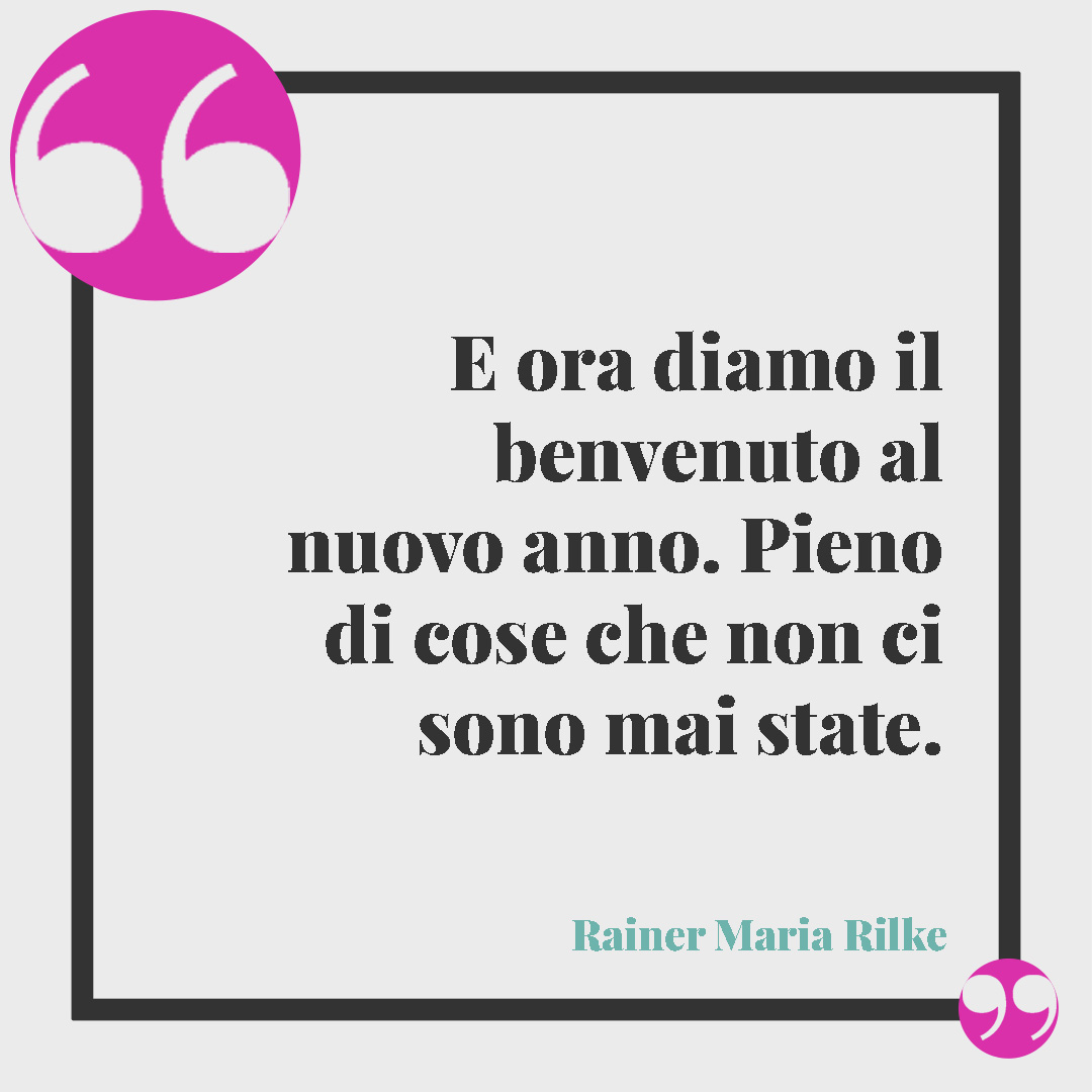 Frasi di buon anno. E ora diamo il benvenuto al nuovo anno. Pieno di cose che non ci sono mai state. (Rainer Maria Rilke)