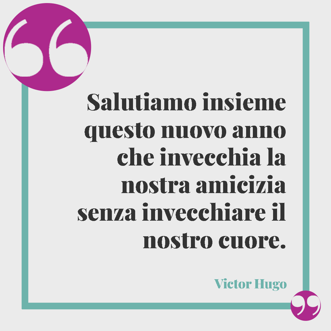 Frasi di buon anno. Salutiamo insieme questo nuovo anno che invecchia la nostra amicizia senza invecchiare il nostro cuore. (Victor Hugo)