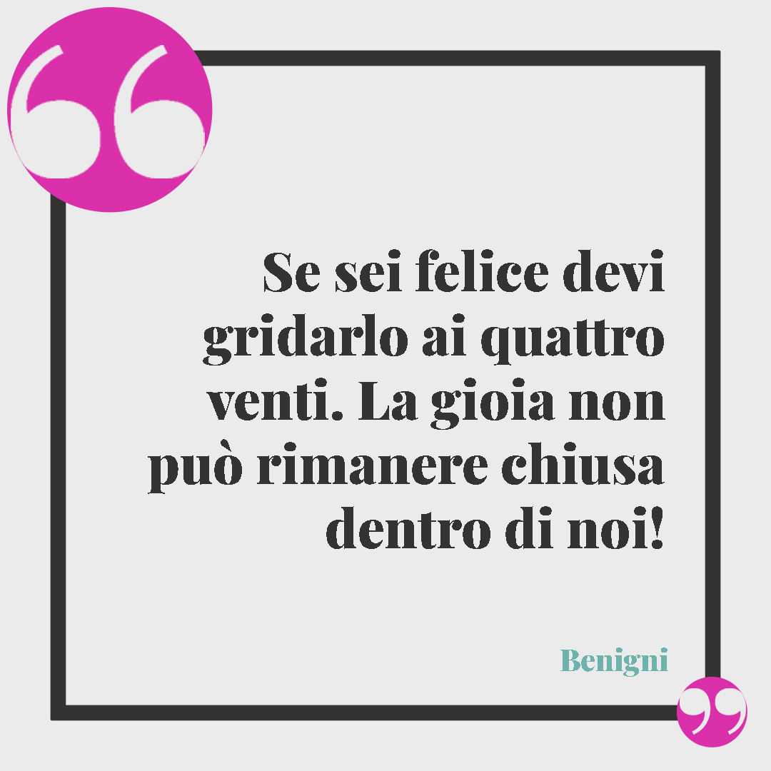 Frasi sulla felicità. Se sei felice devi gridarlo ai quattro venti. La gioia non può rimanere chiusa dentro di noi! Benigni