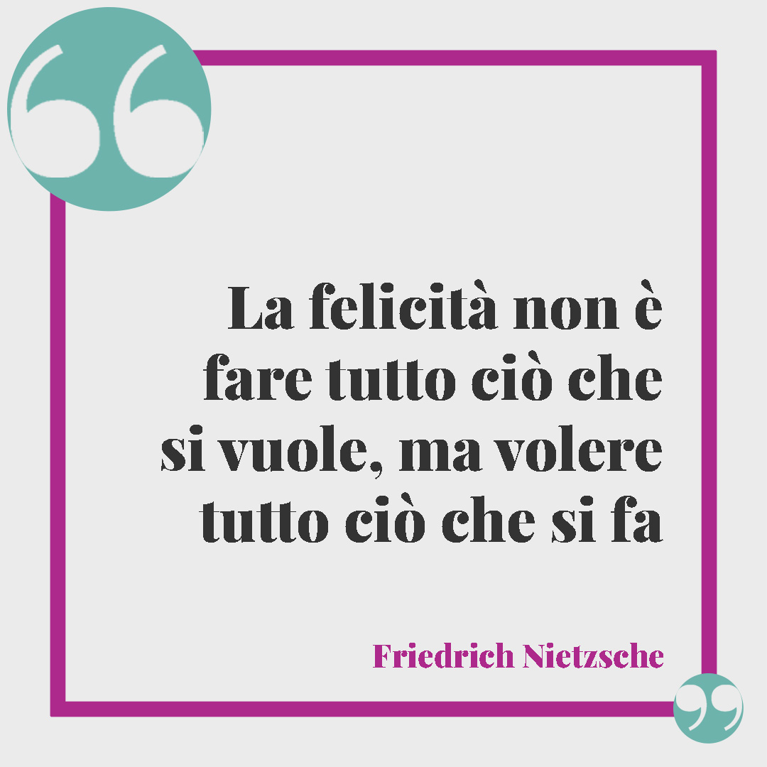 Frasi sulla felicità. La felicità non è fare tutto ciò che si vuole, ma volere tutto ciò che si fa (Friedrich Nietzsche)