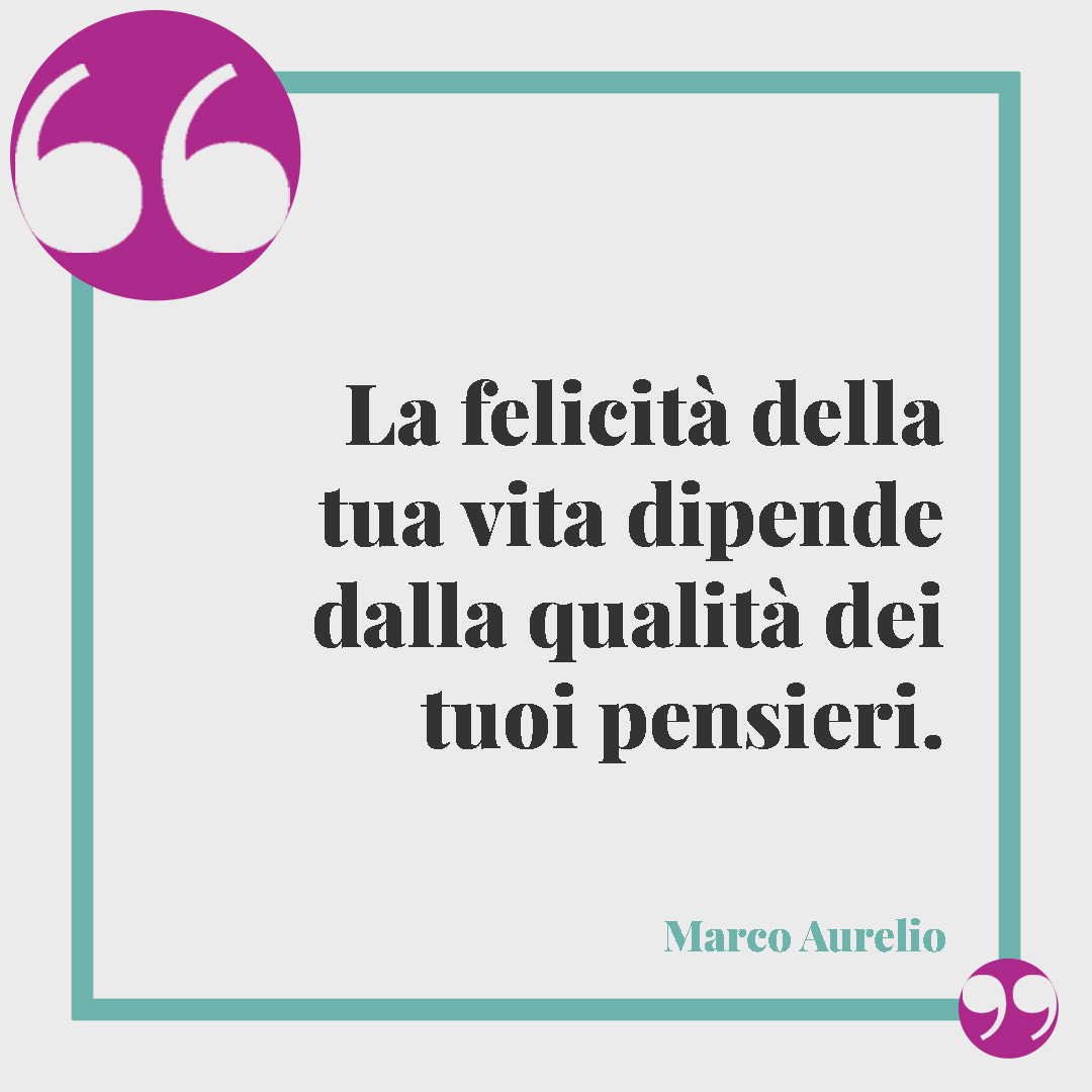 Frasi sulla felicità. La felicità della tua vita dipende dalla qualità dei tuoi pensieri. (Marco Aurelio)