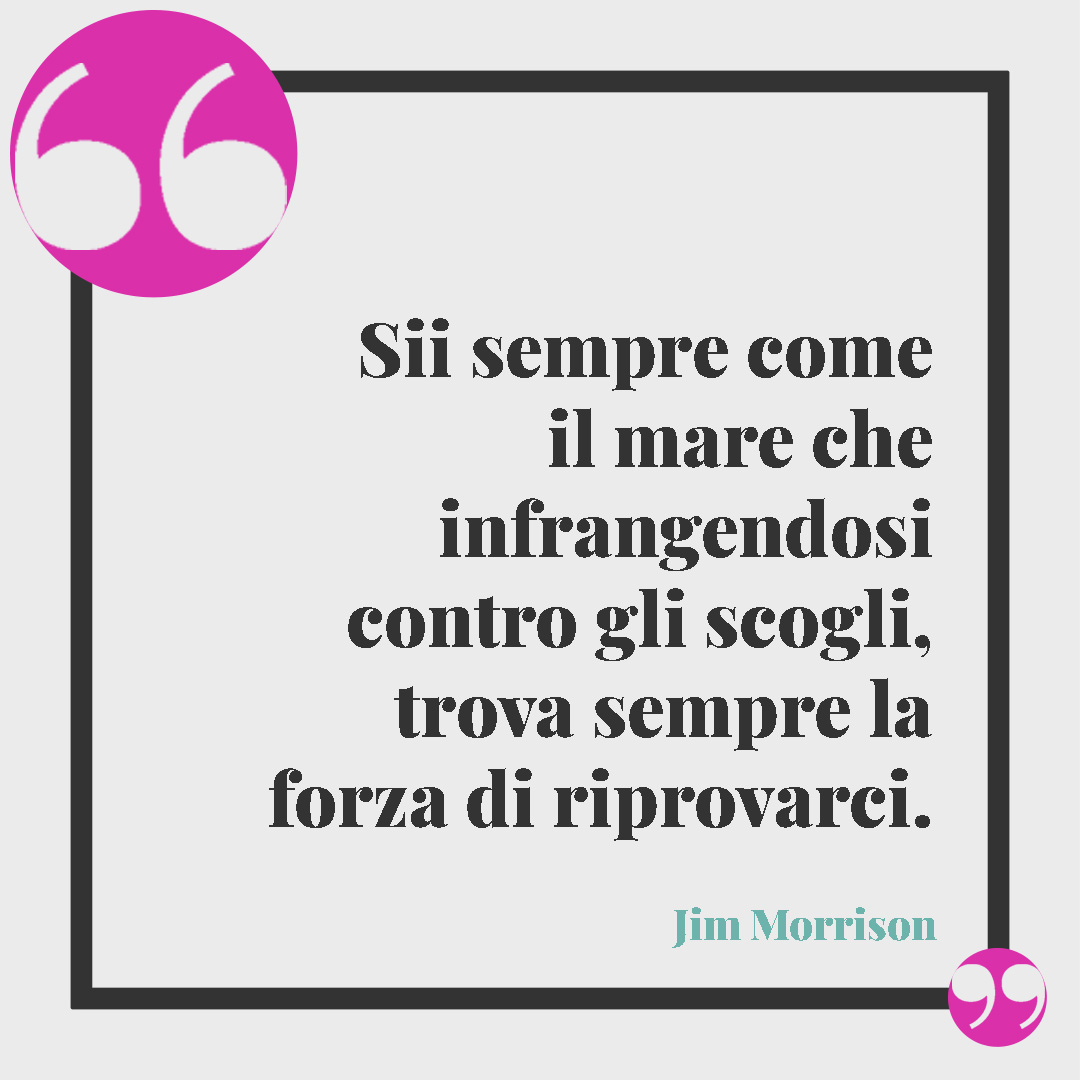 Frasi per una figlia speciale. Sii sempre come il mare che infrangendosi contro gli scogli, trova sempre la forza di riprovarci. (Jim Morrison)