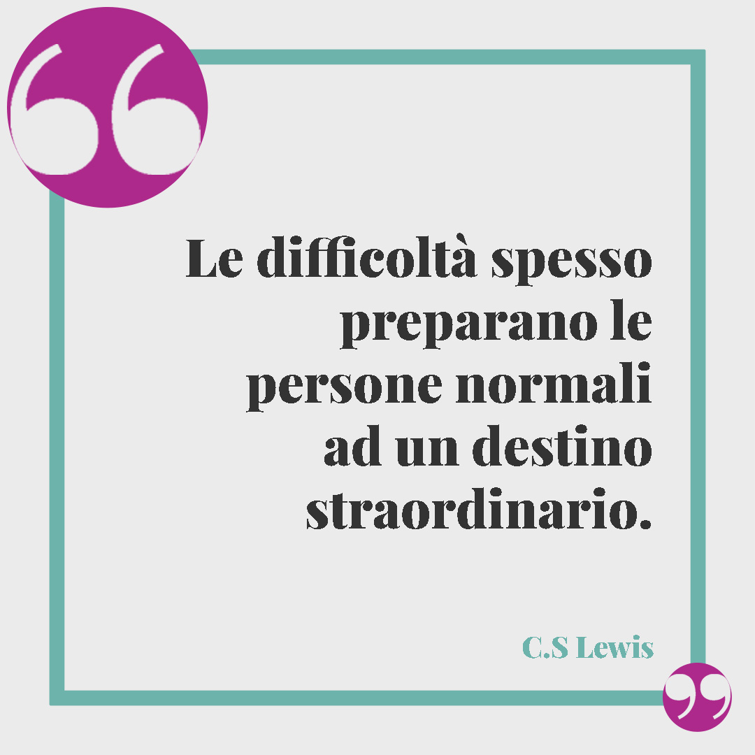 Frasi sulla rinascita. Le difficoltà spesso preparano le persone normali ad un destino straordinario. (C.S. Lewis)