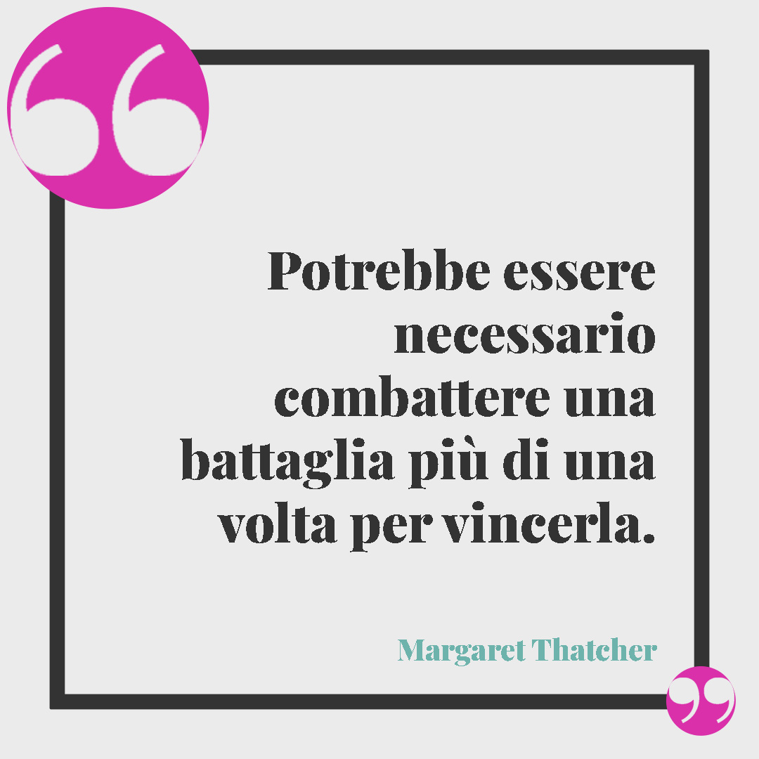 Frasi sulla rinascita. Potrebbe essere necessario combattere una battaglia più di una volta per vincerla. (Margaret Thatcher)