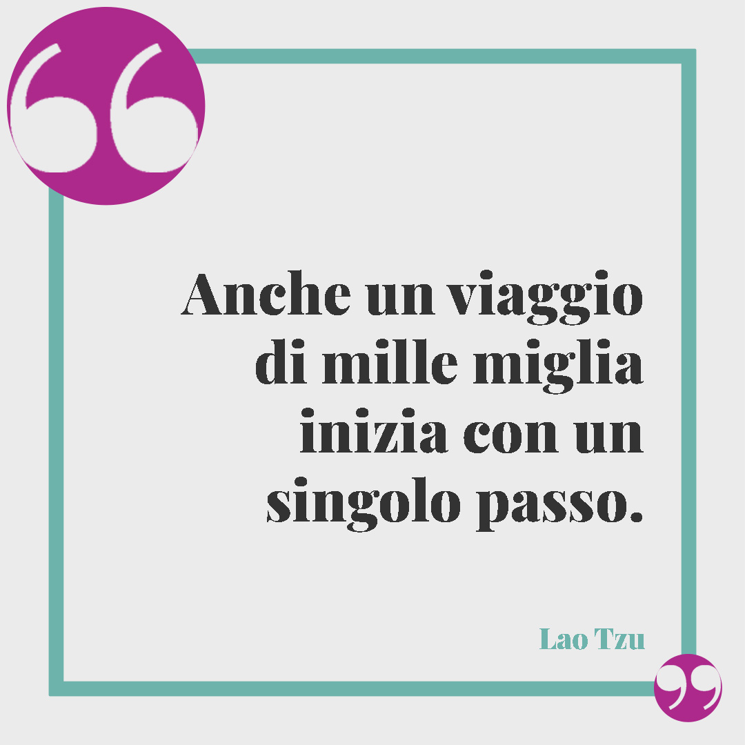 Frasi sul senso della vita. Anche un viaggio di mille miglia inizia con un singolo passo. (Lao Tzu)