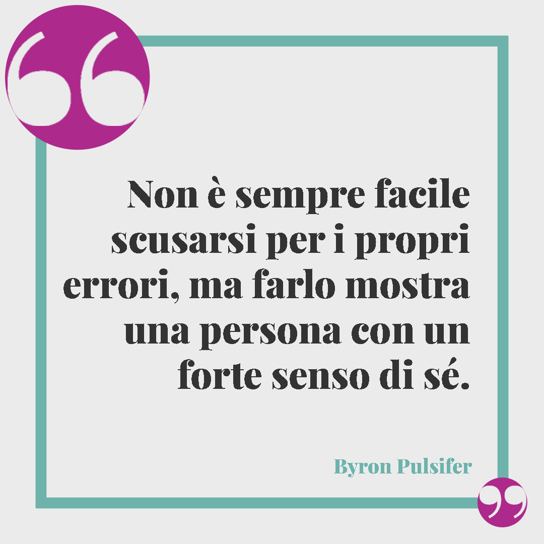 Frasi per chiedere scusa. Non è sempre facile scusarsi per i propri errori, ma farlo mostra una persona con un forte senso di sé. (Byron Pulsifer)