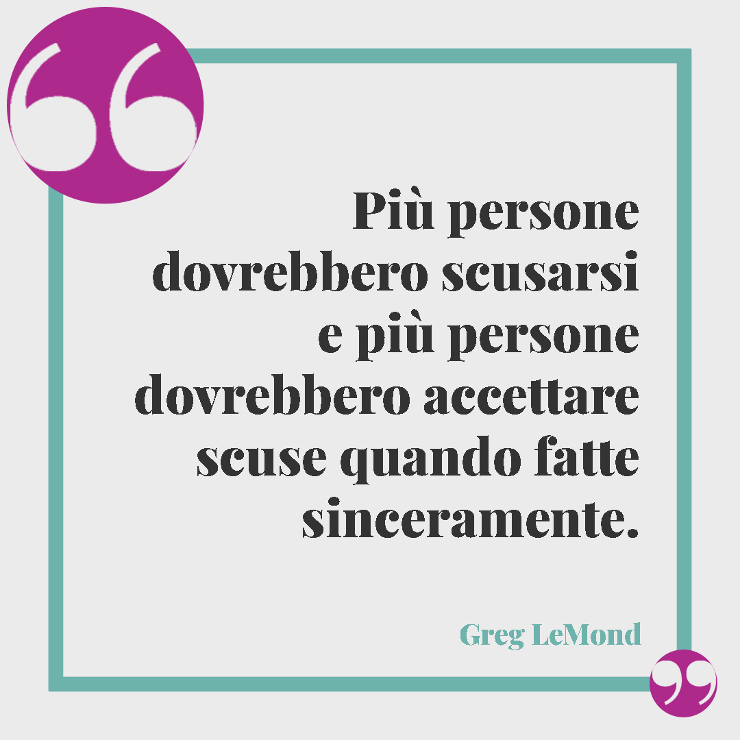 Frasi per chiedere scusa. Più persone dovrebbero scusarsi e più persone dovrebbero accettare scuse quando fatte sinceramente. (Greg LeMond)