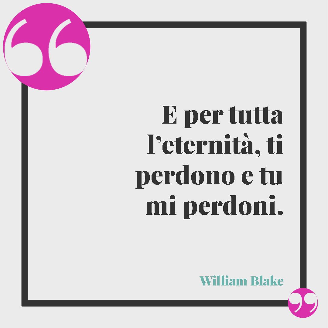 Frasi per chiedere scusa. E per tutta l’eternità, ti perdono e tu mi perdoni. (William Blake)