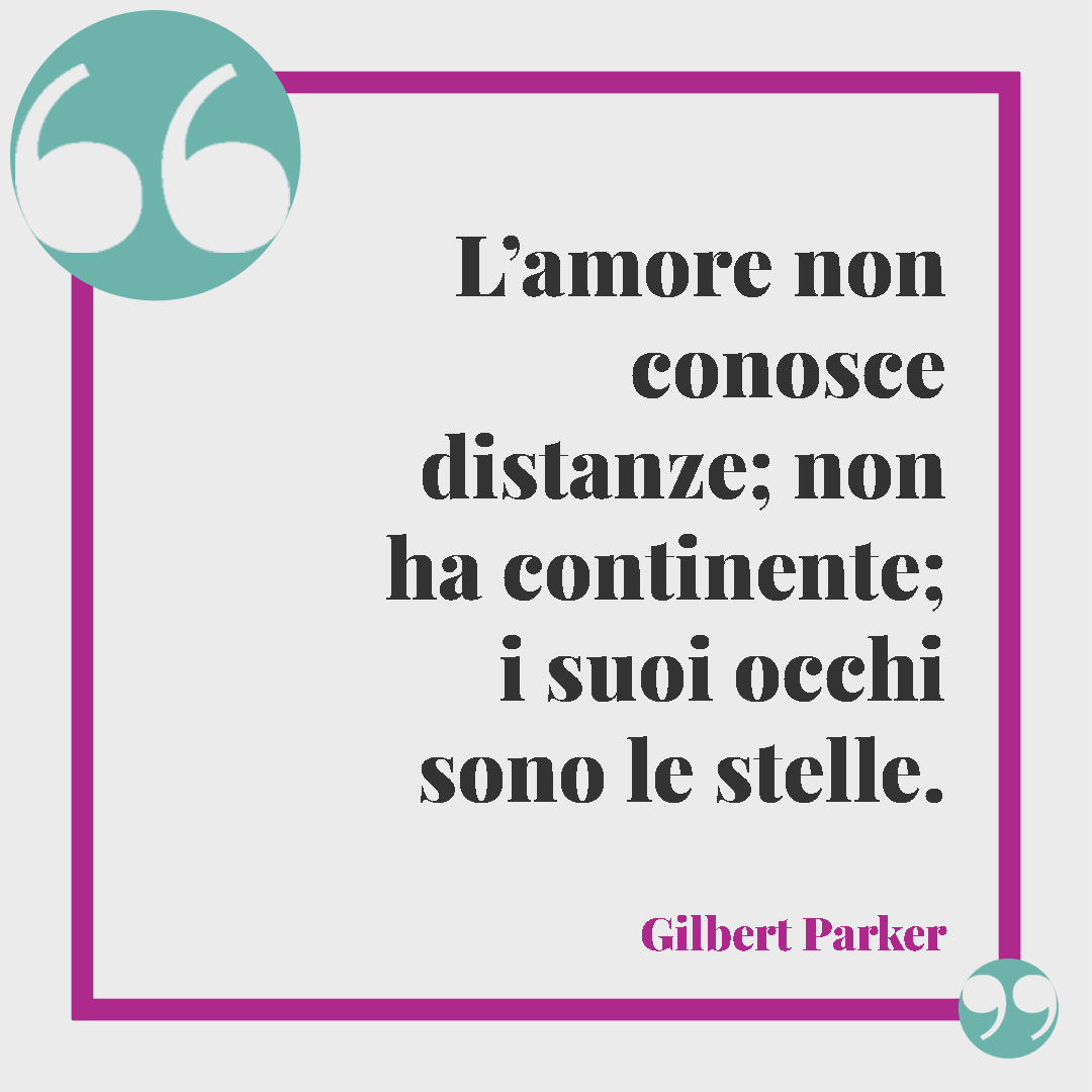 Frasi per dire ti penso. L’amore non conosce distanze; non ha continente; i suoi occhi sono le stelle. (Gilbert Parker)