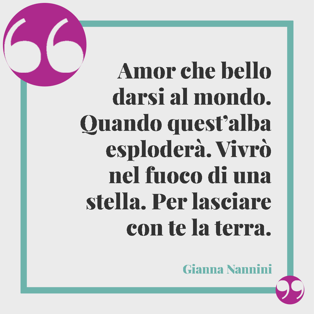 Frasi sul fuoco. Amor che bello darsi al mondo. Quando quest’alba esploderà. Vivrò nel fuoco di una stella. Per lasciare con te la terra. (Da Ogni tanto di Gianna Nannini)