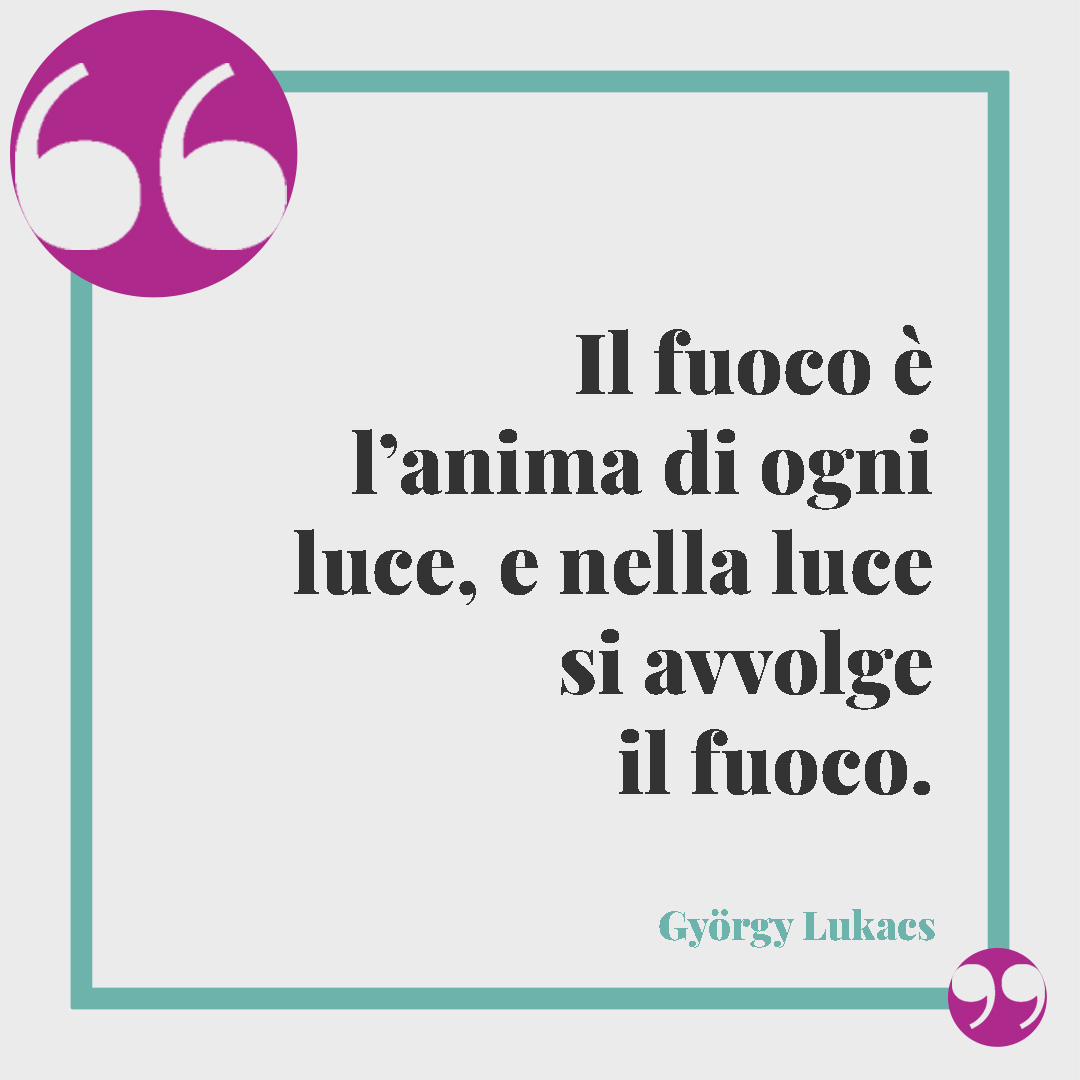 Frasi sul fuoco. Il fuoco è l’anima di ogni luce, e nella luce si avvolge il fuoco. (György Lukacs)