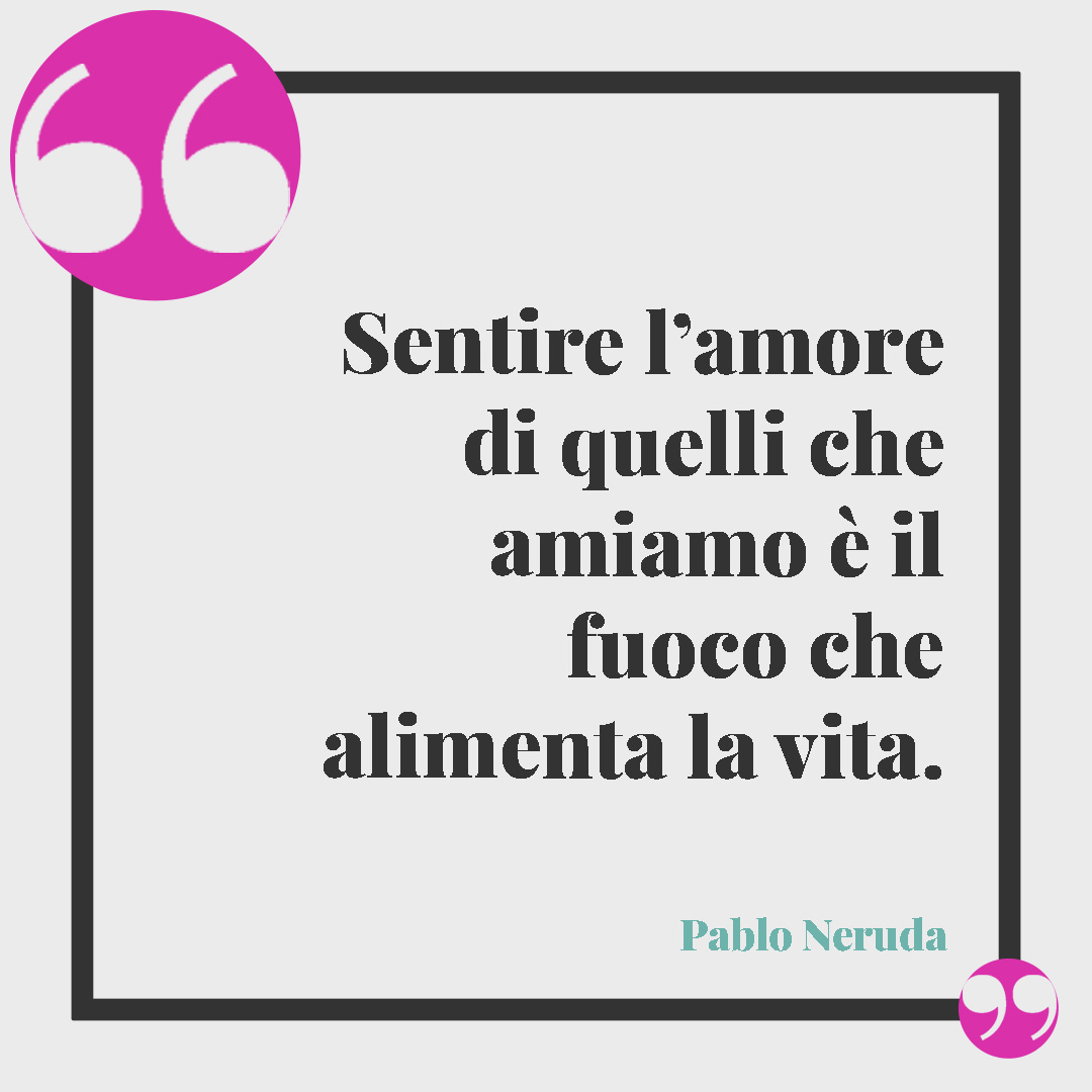 Frasi sul fuoco. Sentire l’amore di quelli che amiamo è il fuoco che alimenta la vita. (Pablo Neruda)