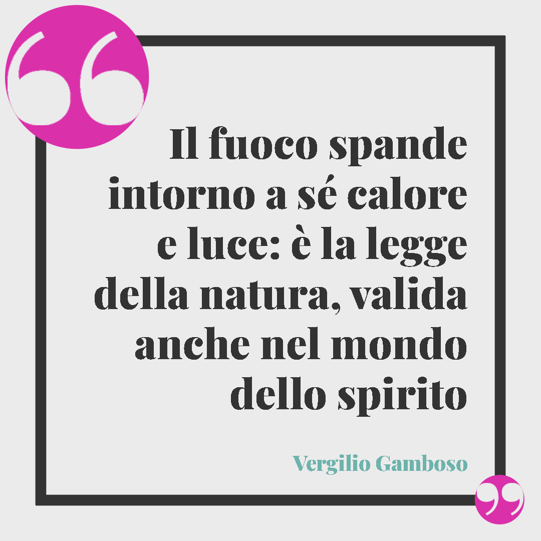 Frasi sul fuoco. Il fuoco spande intorno a sé calore e luce: è la legge della natura, valida anche nel mondo dello spirito. (Vergilio Gamboso)
