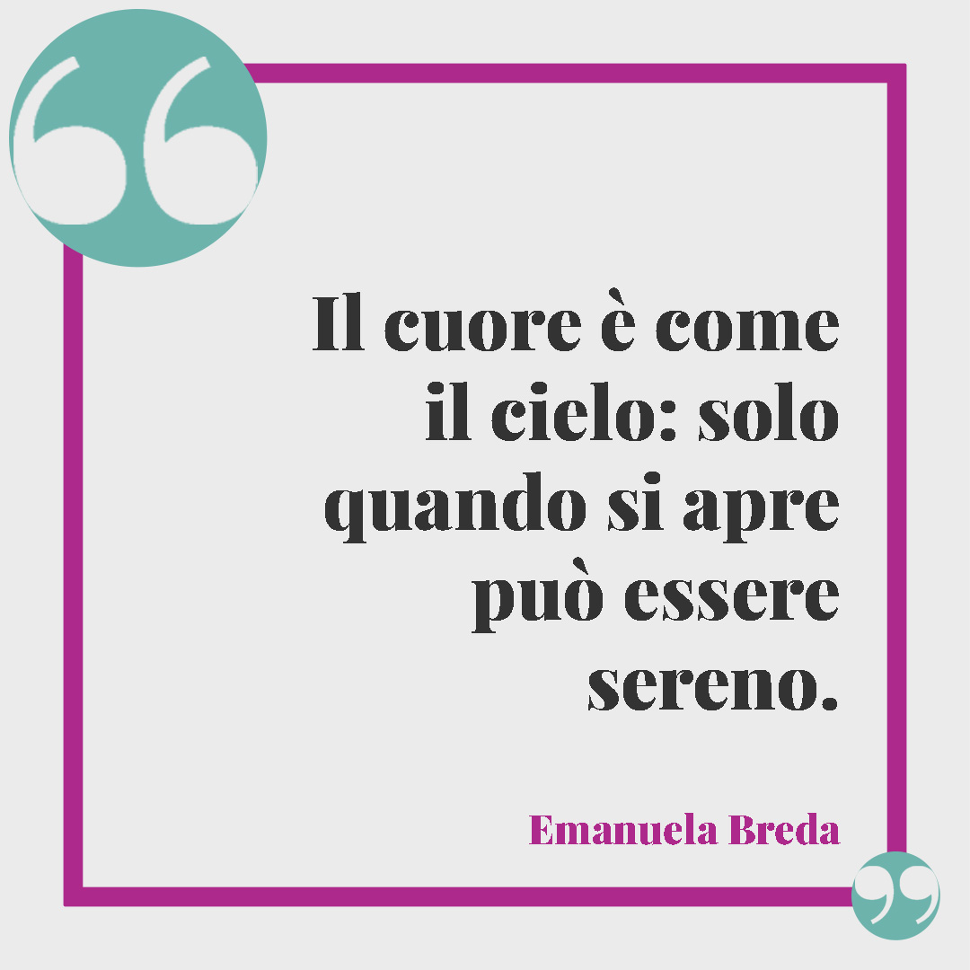 Frasi sulla serenità. Il cuore è come il cielo: solo quando si apre può essere sereno. (Emanuela Breda)