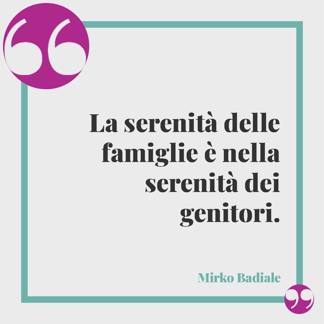 Frasi sulla serenità. La serenità delle famiglie è nella serenità dei genitori. (Mirko Badiale)