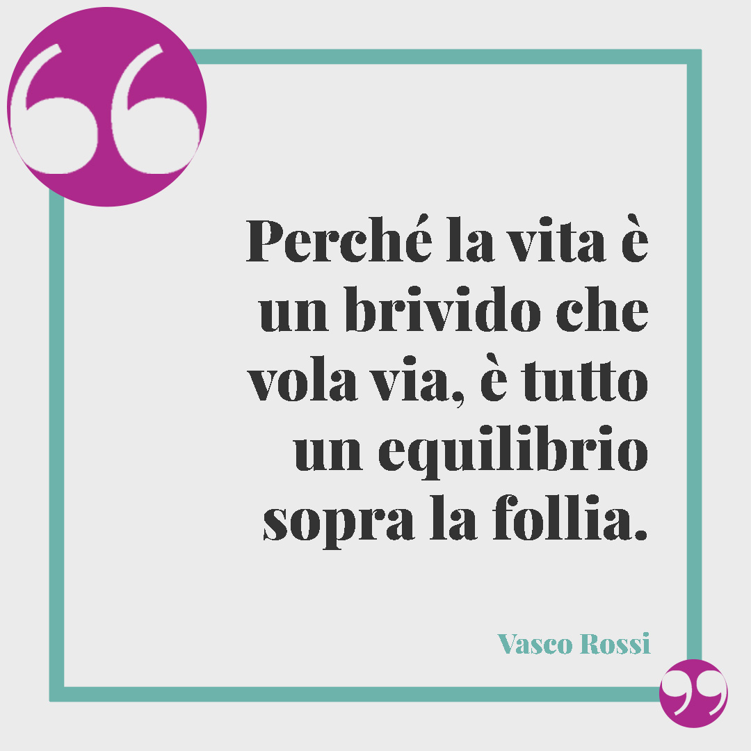 Frasi di Vasco Rossi. Perché la vita è un brivido che vola via, è tutto un equilibrio sopra la follia. Vasco Rossi