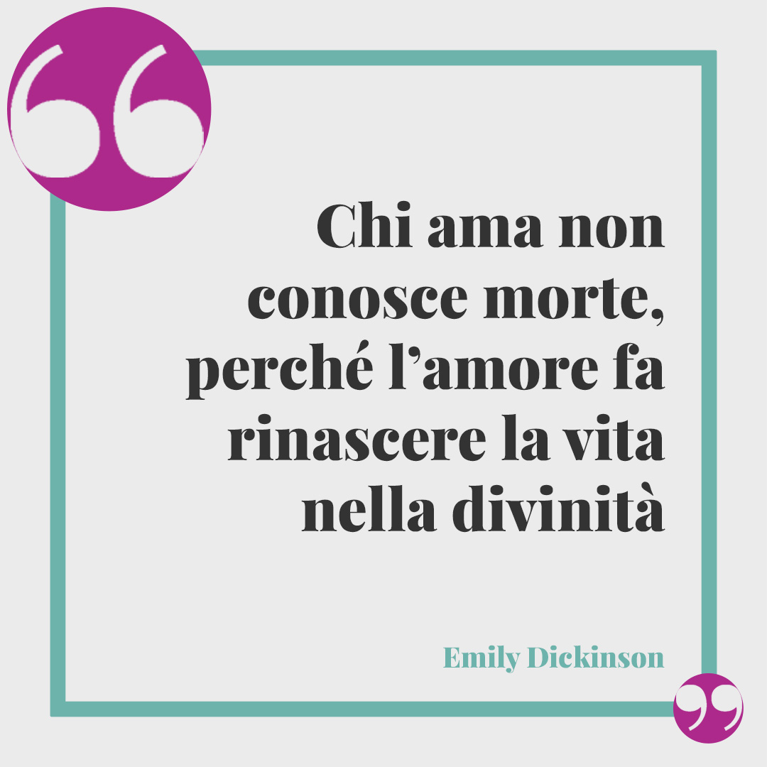 Frasi d'amore. Chi ama non conosce morte, perché l’amore fa rinascere la vita nella divinità (Emily Dickinson)