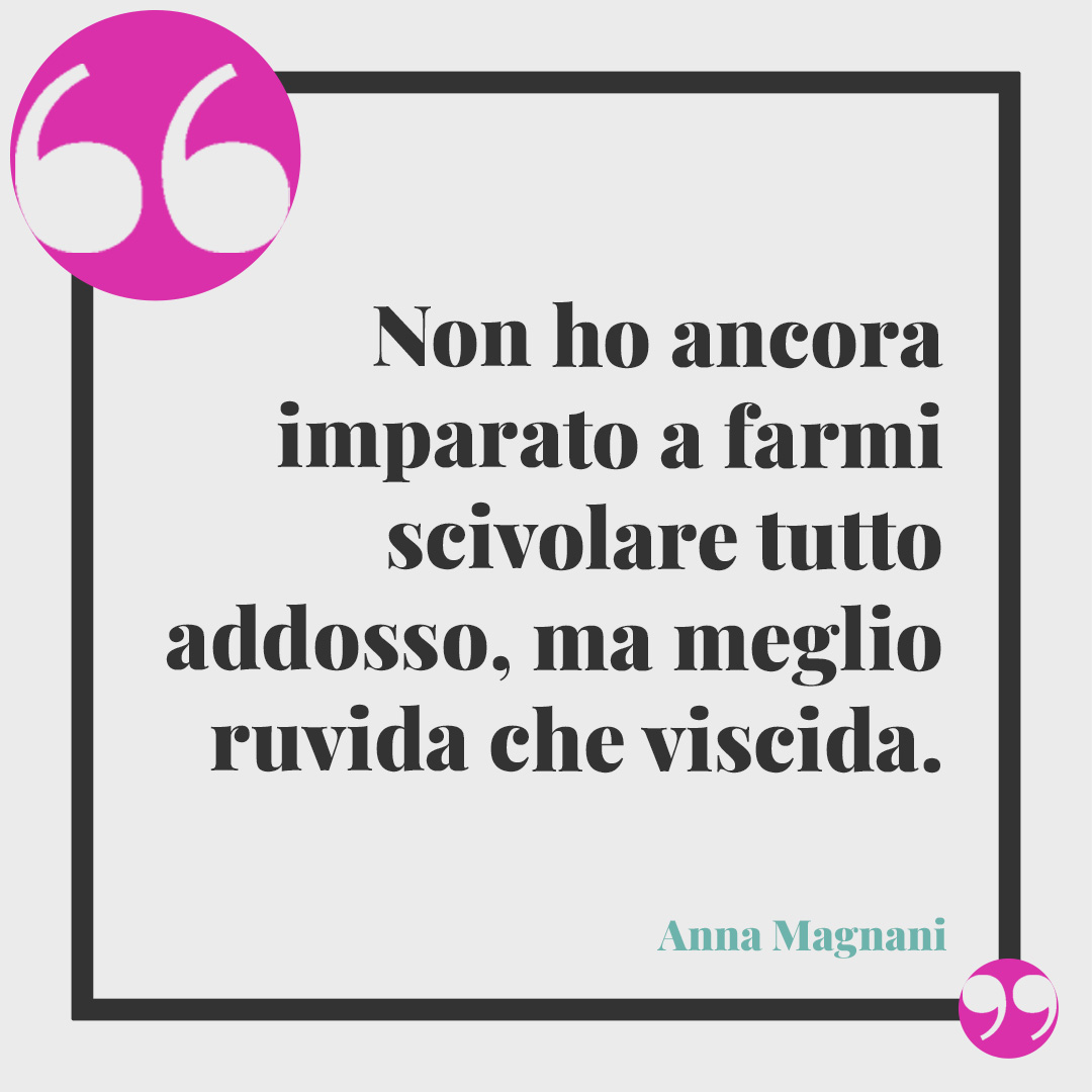 Frasi di Anna Magnani. Non ho ancora imparato a farmi scivolare tutto addosso, ma meglio ruvida che viscida. Anna Magnani