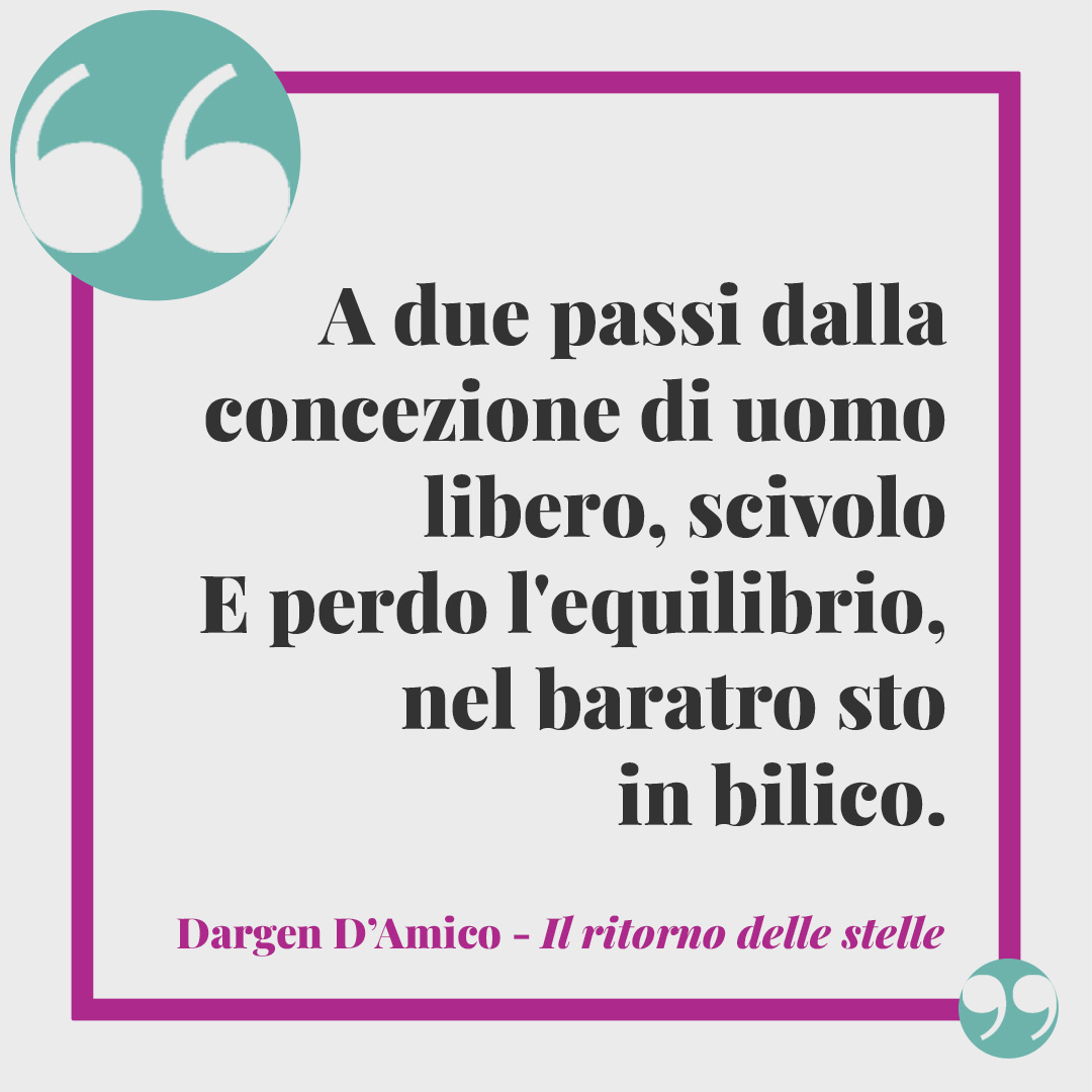 Frasi di Dargen D'Amico. A due passi dalla concezione di uomo libero, scivolo e perdo l'equilibrio, nel baratro sto in bilico. (Il ritorno delle stelle)