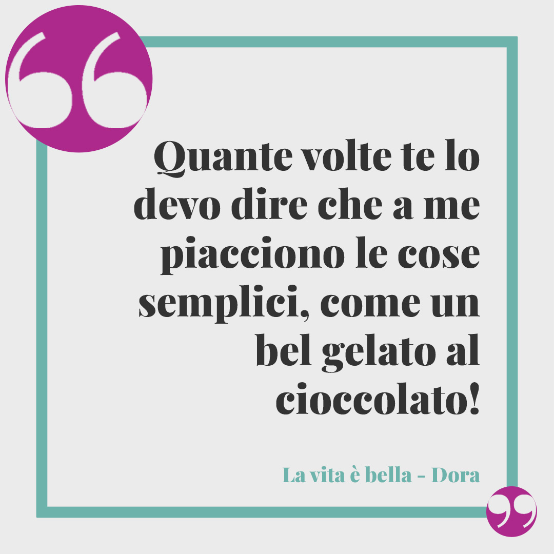 Frasi de "La vita è bella". Quante volte te lo devo dire che a me piacciono le cose semplici , come un bel gelato al cioccolato! (Dora).