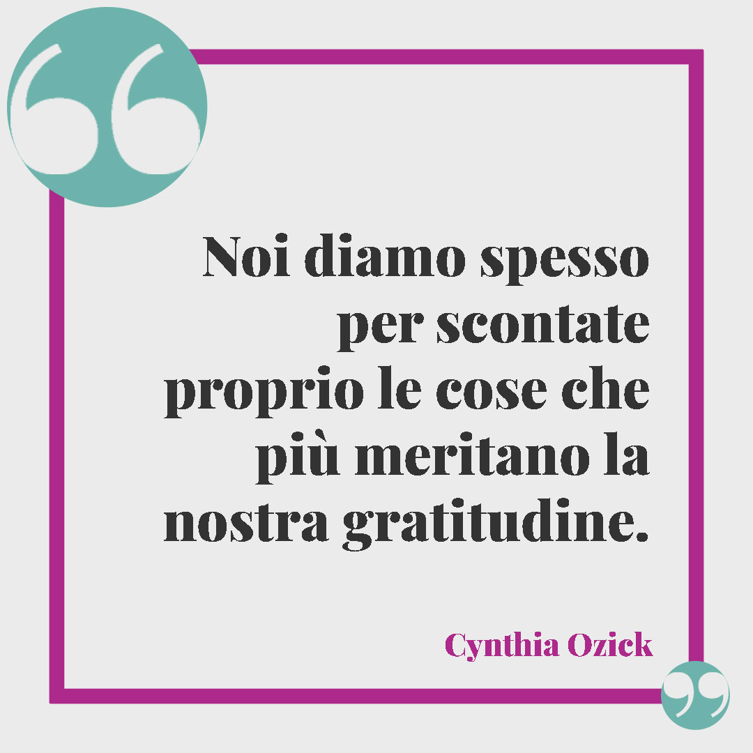 Frasi di ringraziamento. Noi diamo spesso per scontate proprio le cose che più meritano la nostra gratitudine. (Cynthia Ozick)