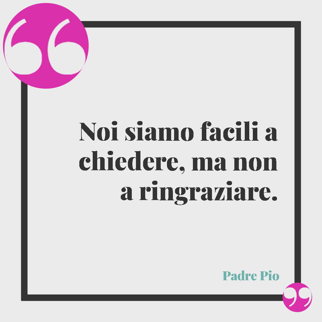 Frasi di ringraziamento. Noi siamo facili a chiedere, ma non a ringraziare. (Padre Pio)