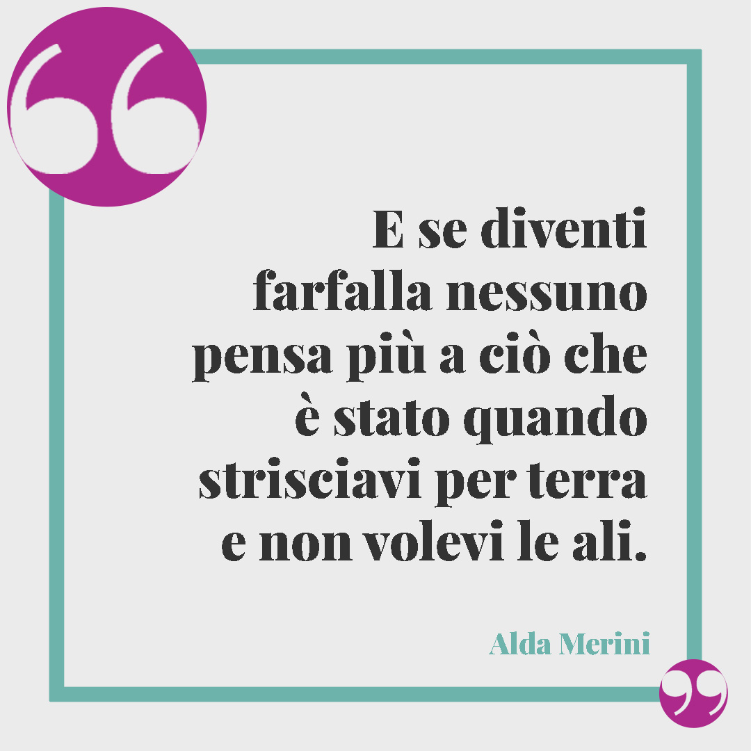 Frasi di stima. E se diventi farfalla nessuno pensa più a ciò che è stato quando strisciavi per terra e non volevi le ali. Alda Merini