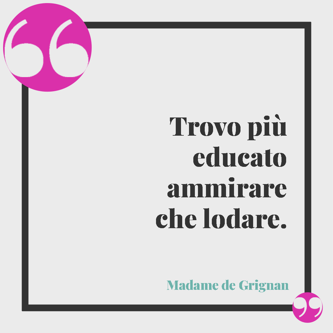 Frasi di stima. Trovo più educato ammirare che lodare. Madame de Grignan
