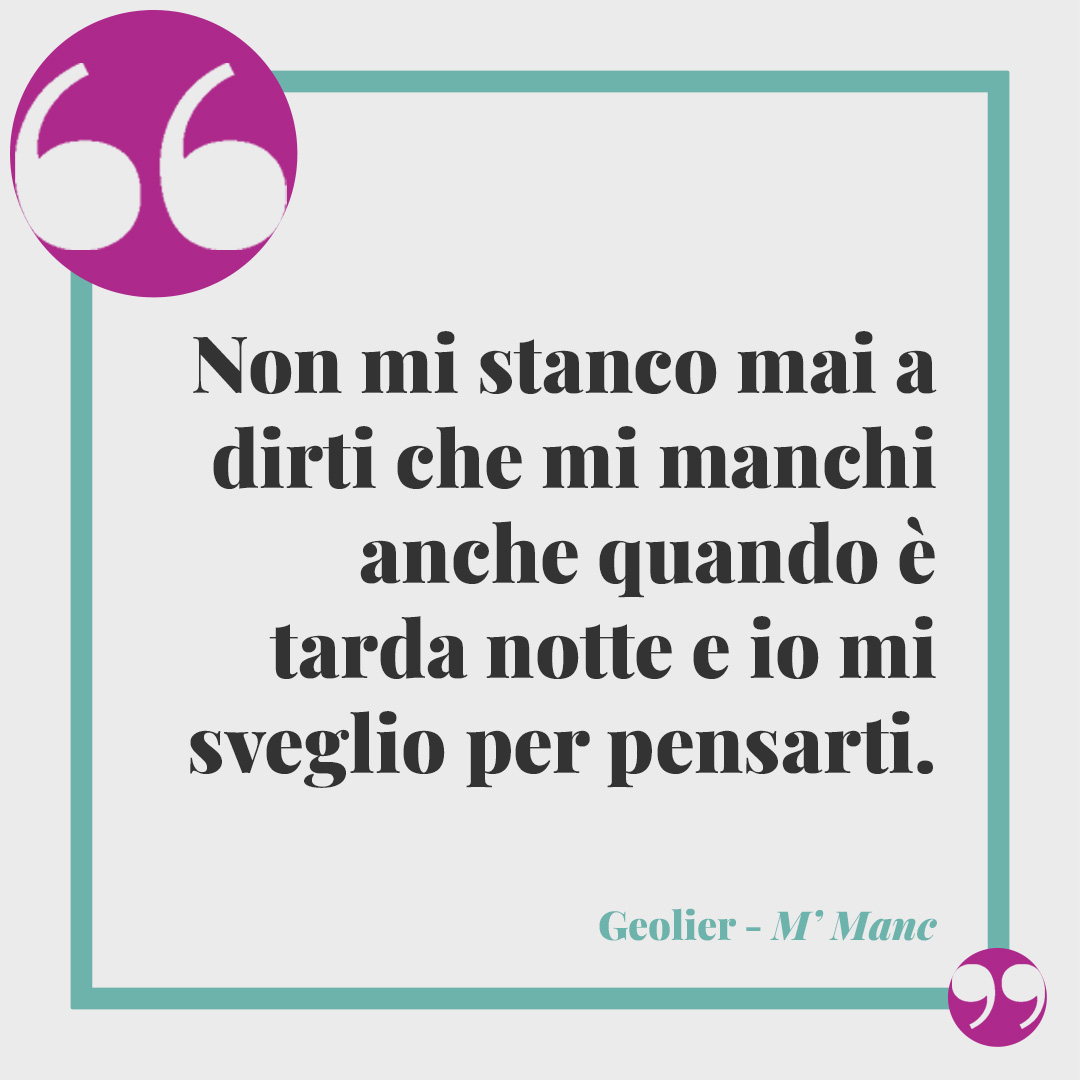Frasi di Geolier. Non mi stanco mai a dirti che mi manchi anche quando è tarda notte e io mi sveglio per pensarti. M'Manc
