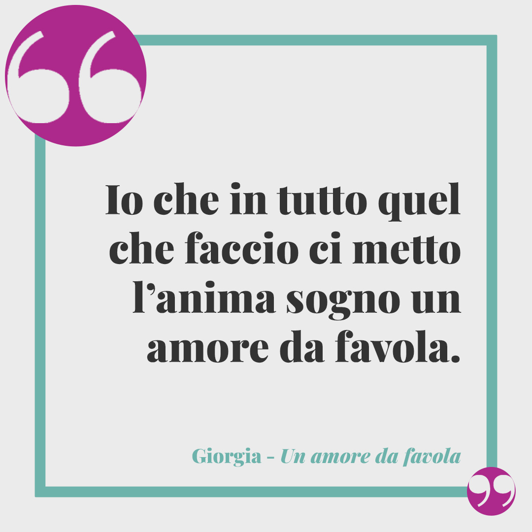 Frasi di Giorgia. Io che in tutto quel che faccio ci metto l’anima sogno un amore da favola. (Un amore da favola)