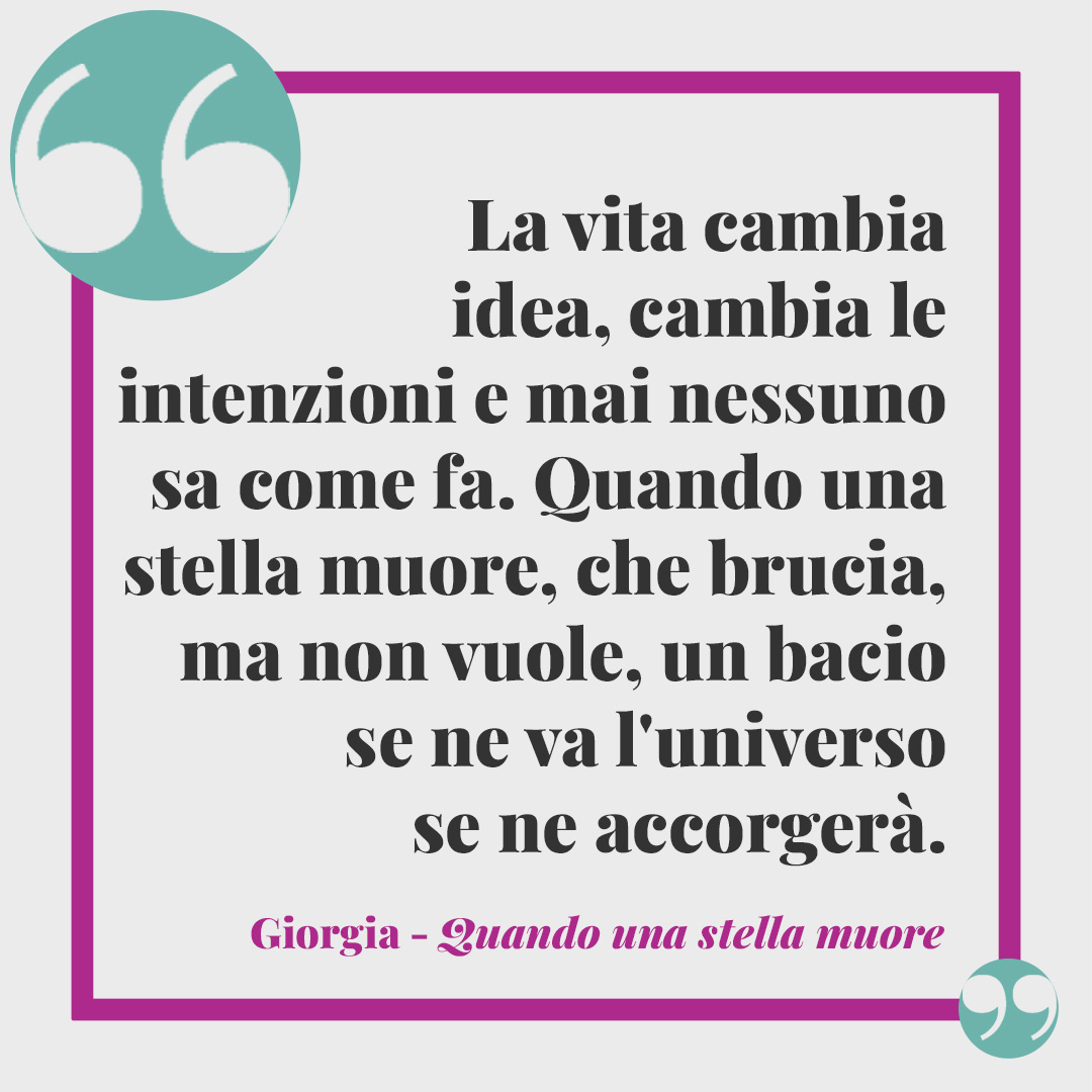 Frasi di Giorgia. La vita cambia idea, cambia le intenzioni E mai nessuno sa come fa Quando una stella muore Che brucia, ma non vuole Un bacio se ne va L'universo se ne accorgerà. QUando una stella muore