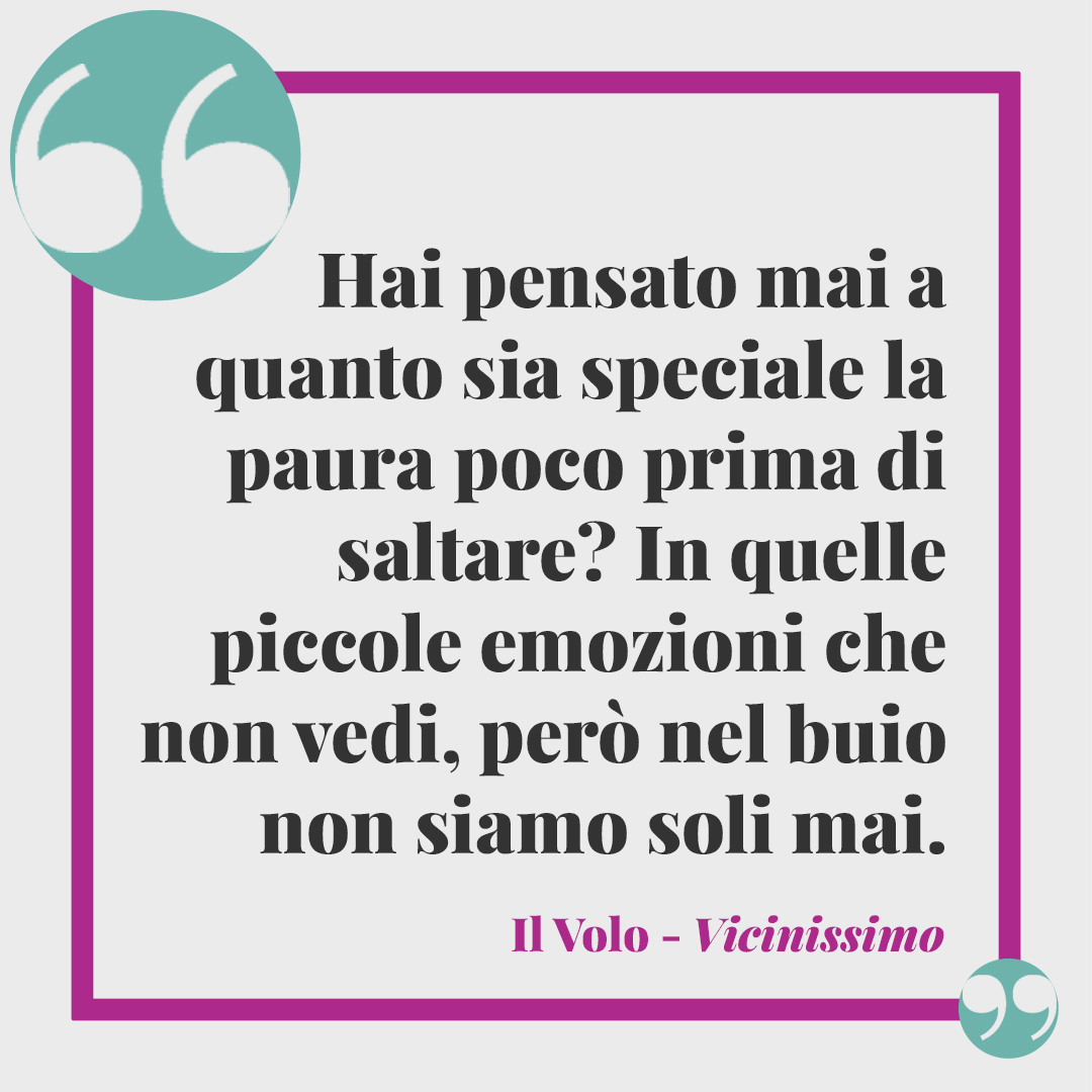 Frasi de Il Volo. Hai pensato mai a quanto sia speciale la paura poco prima di saltare? In quelle piccole emozioni che non vedi, però nel buio non siamo soli mai. (Vicinissimo)