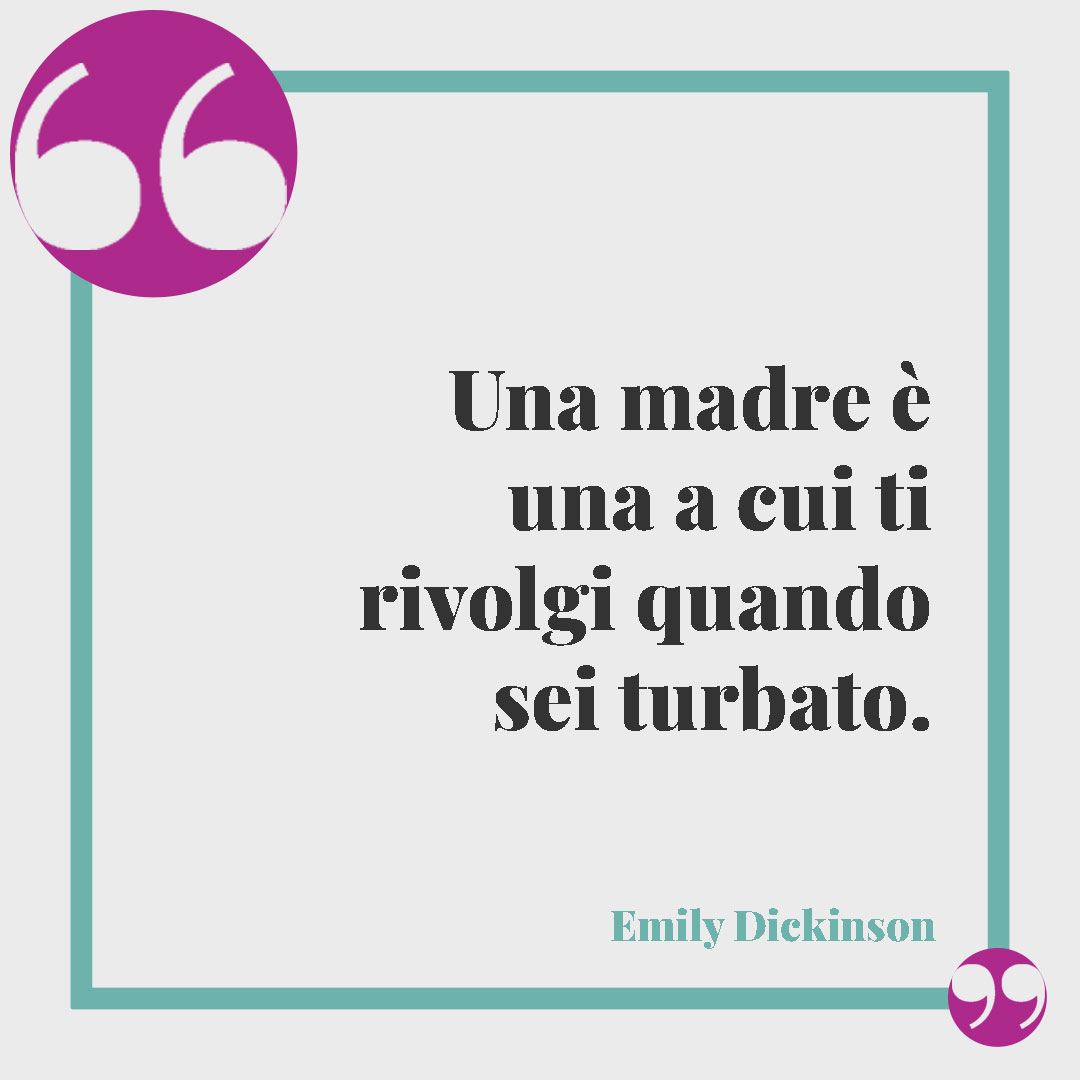 Frasi sul legame tra mamma e figlia. Una madre è una a cui ti rivolgi quando sei turbato. (Emily Dickinson)