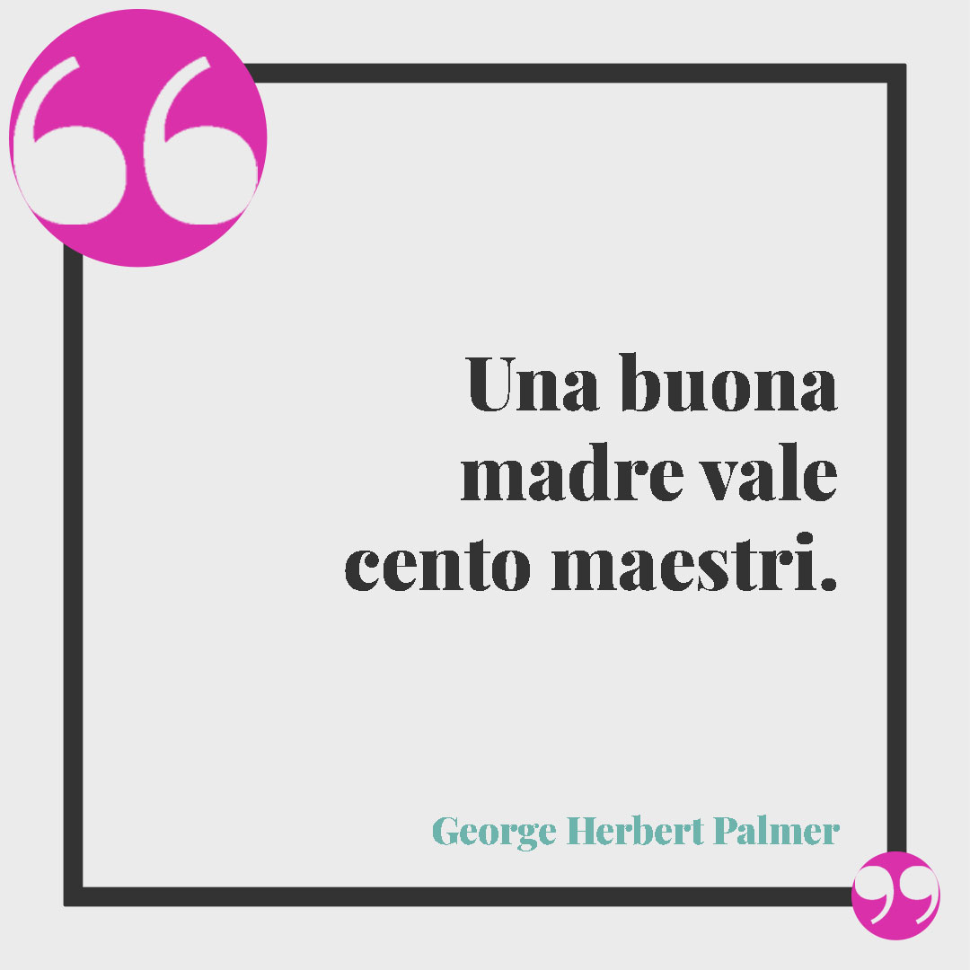 Frasi sul legame tra mamma e figlia. Una buona madre vale cento maestri. (George Herbert Palmer)