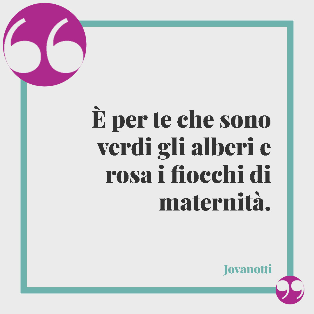 Frasi sul legame tra mamma e figlia. È per te che sono verdi gli alberi e rosa i fiocchi di maternità. (Jovanotti – Per te)