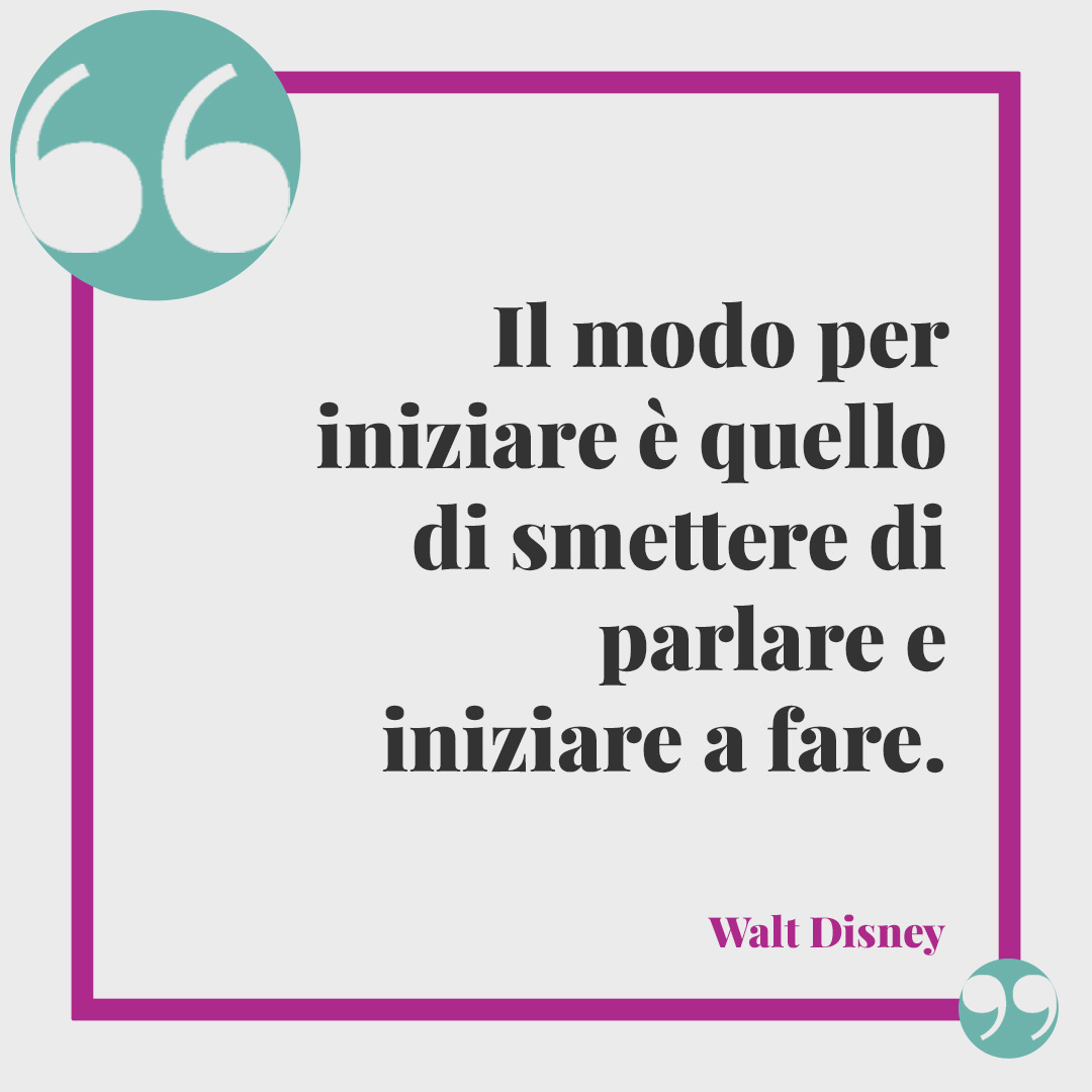 Frasi per la laurea. Il modo per iniziare è quello di smettere di parlare e iniziare a fare. (Walt Disney)
