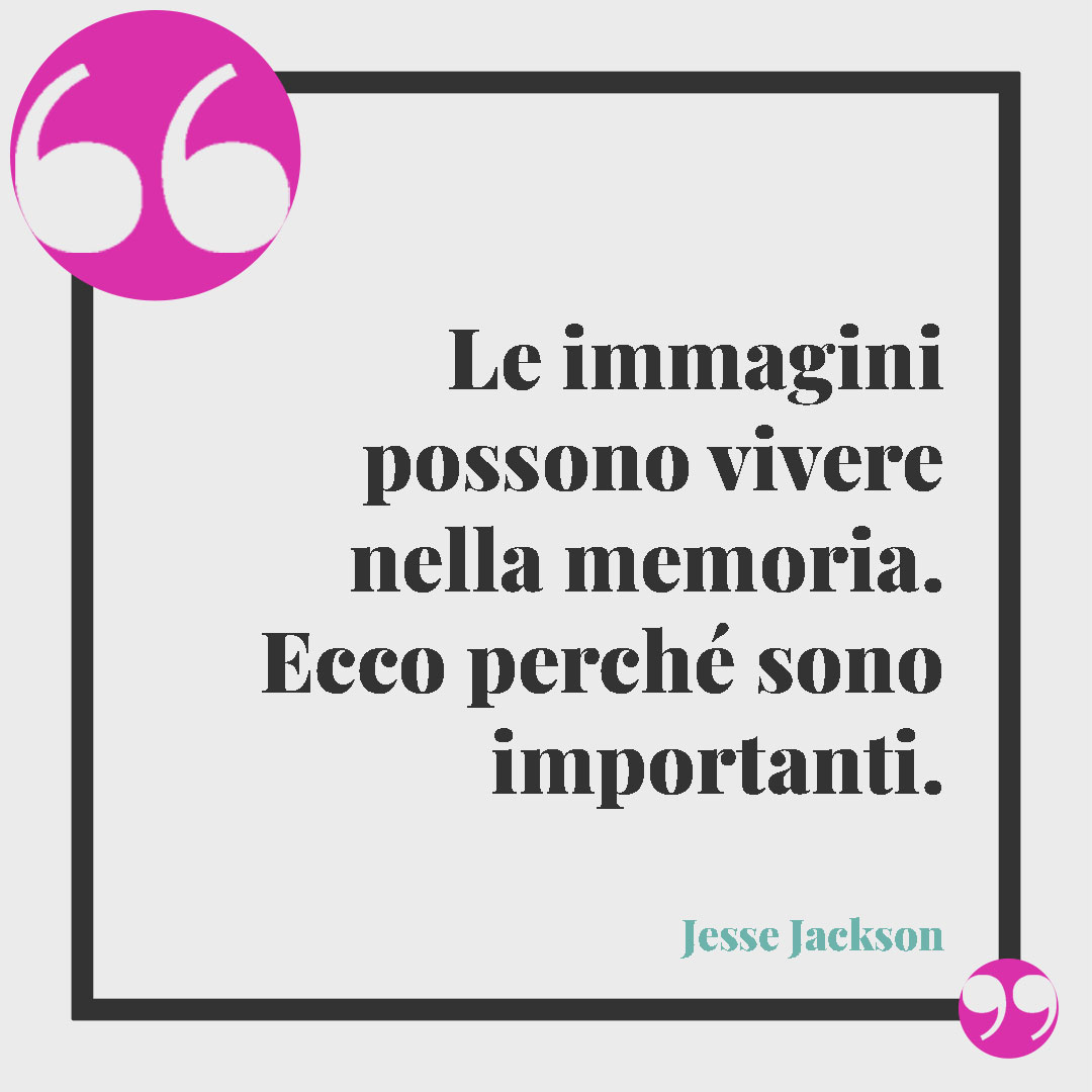 Frasi sui ricordi. Le immagini possono vivere nella memoria. Ecco perché sono importanti. (Jesse Jackson)