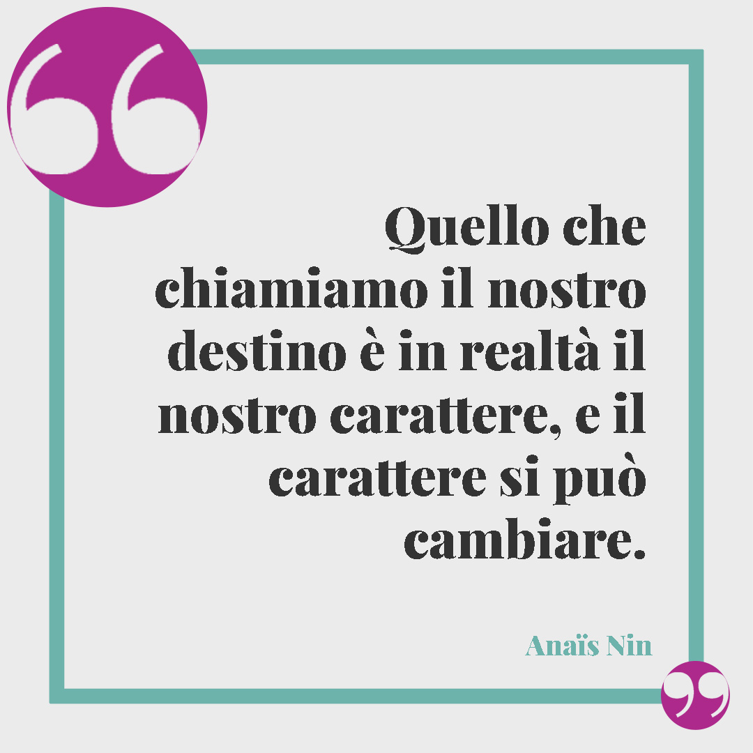 Frasi sul destino. Quello che chiamiamo il nostro destino è in realtà il nostro carattere, e il carattere si può cambiare. (Anaïs Nin)