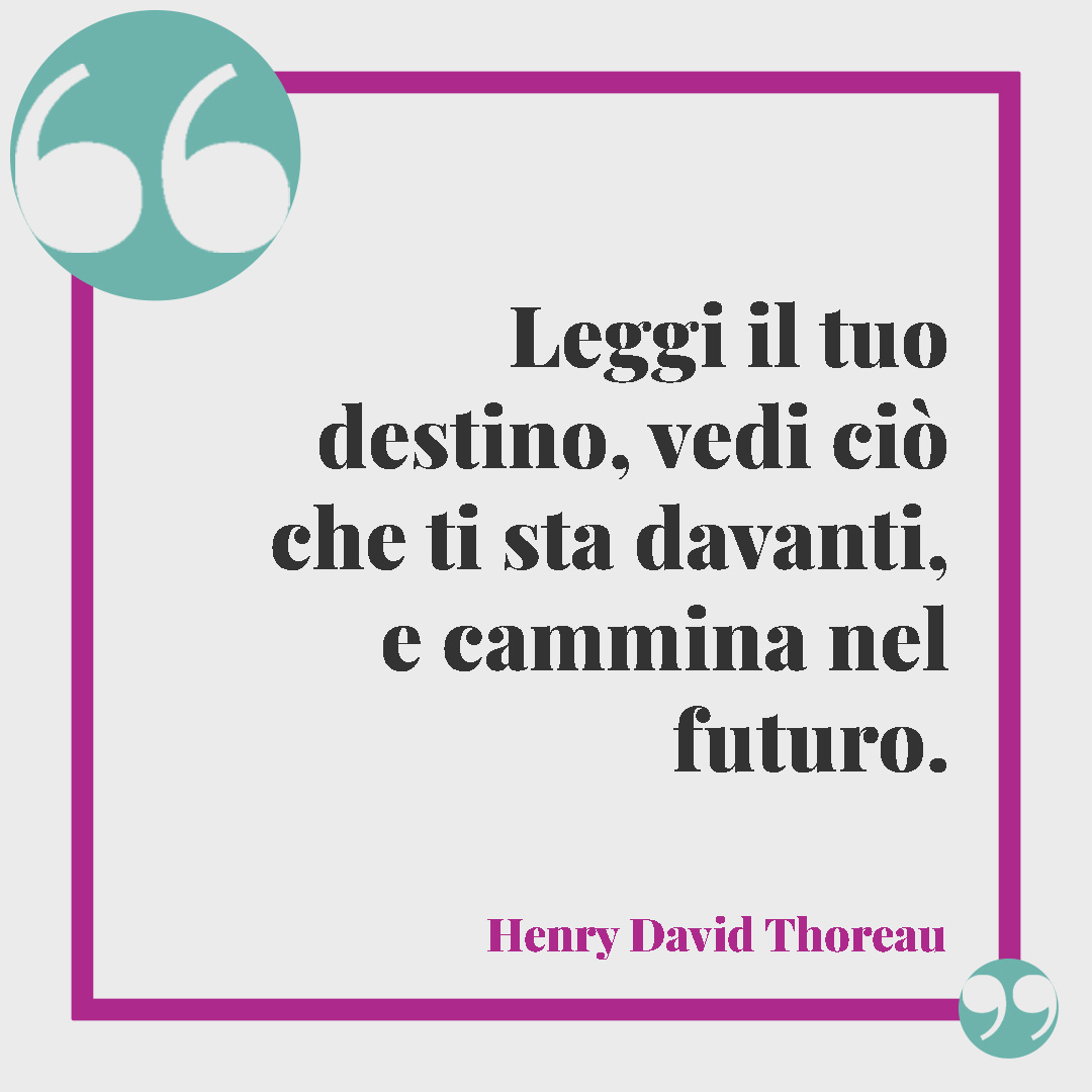 Frasi sul destino. Leggi il tuo destino, vedi ciò che ti sta davanti, e cammina nel futuro. (Henry David Thoreau)