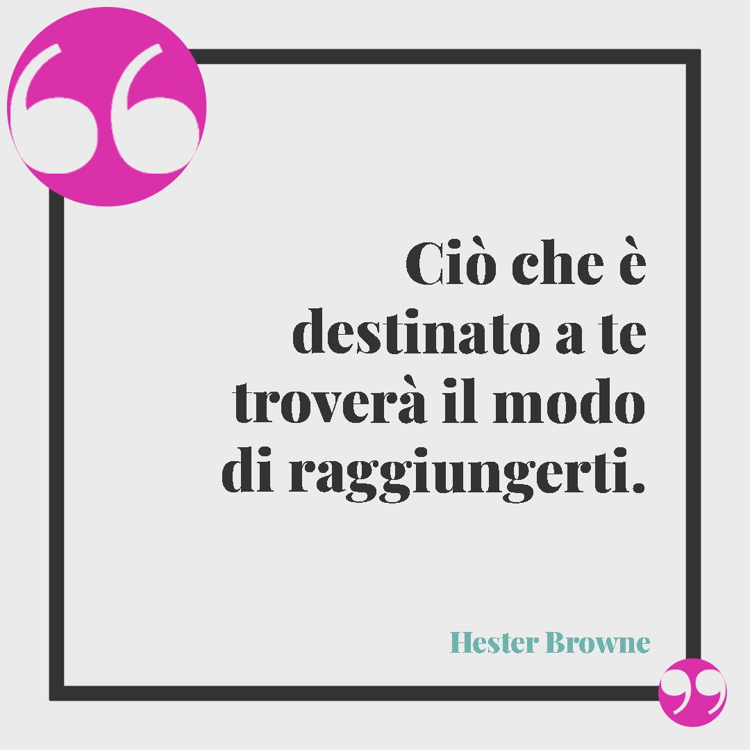 Frasi sul destino. Ciò che è destinato a te troverà il modo di raggiungerti. (Hester Browne)