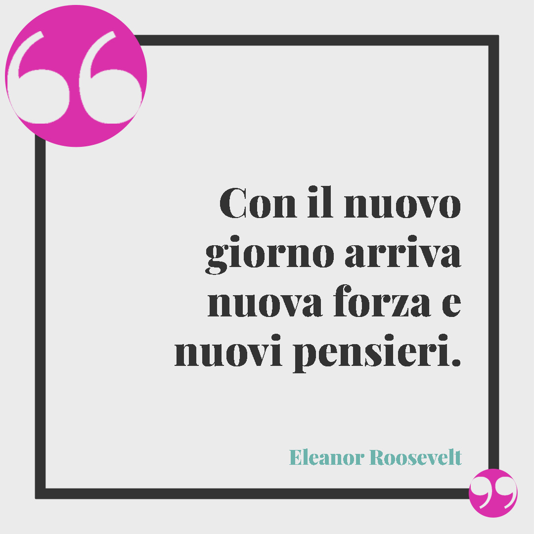 Frasi sulla forza. Con il nuovo giorno arriva nuova forza e nuovi pensieri. Eleanor Roosevelt