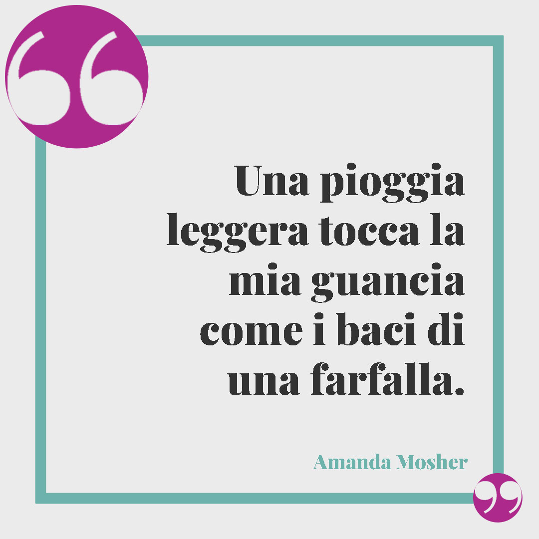 Frasi sulla pioggia. Una pioggia leggera tocca la mia guancia come i baci di una farfalla. (Amanda Mosher)