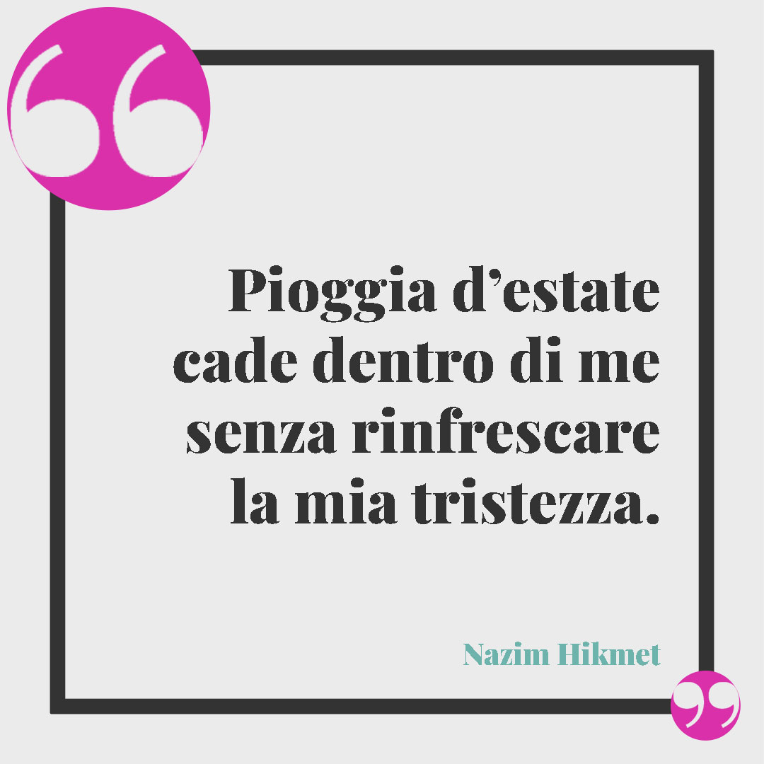 Frasi sulla pioggia. Pioggia d’estate cade dentro di me senza rinfrescare la mia tristezza. (Nazim Hikmet)