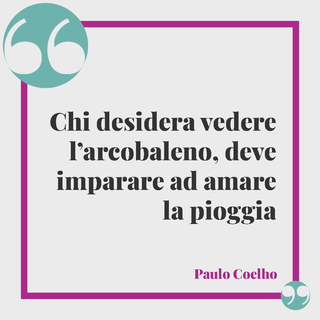 Frasi sulla pioggia. Chi desidera vedere l’arcobaleno, deve imparare ad amare la pioggia. (Paulo Coelho)