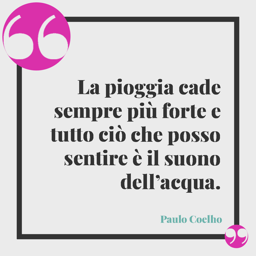 Frasi sulla pioggia. La pioggia cade sempre più forte e tutto ciò che posso sentire è il suono dell’acqua. (Paulo Coelho)